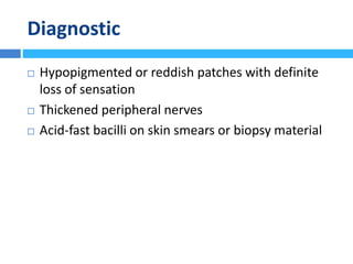 Diagnostic
 Hypopigmented or reddish patches with definite
loss of sensation
 Thickened peripheral nerves
 Acid-fast bacilli on skin smears or biopsy material
 