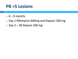 PB >5 Lesions
 6 – 9 months
 Day 1 Rifampicin 600mg and Dapson 100 mg
 Day 2 – 28 Dapson 100 mg
 