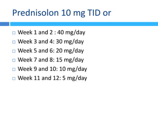 Prednisolon 10 mg TID or
 Week 1 and 2 : 40 mg/day
 Week 3 and 4: 30 mg/day
 Week 5 and 6: 20 mg/day
 Week 7 and 8: 15 mg/day
 Week 9 and 10: 10 mg/day
 Week 11 and 12: 5 mg/day
 