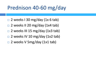 Prednison 40-60 mg/day
 2 weeks I 30 mg/day (1x 6 tab)
 2 weeks II 20 mg/day (1x4 tab)
 2 weeks III 15 mg/day (1x3 tab)
 2 weeks IV 10 mg/day (1x2 tab)
 2 weeks V 5mg/day (1x1 tab)
 