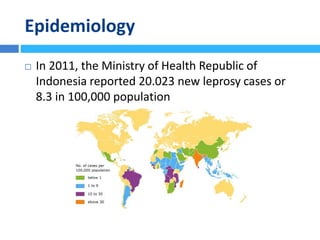 Epidemiology
 In 2011, the Ministry of Health Republic of
Indonesia reported 20.023 new leprosy cases or
8.3 in 100,000 population
 