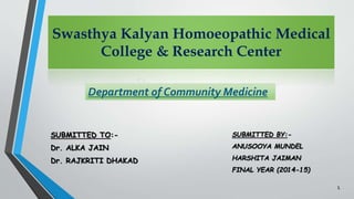 Swasthya Kalyan Homoeopathic Medical
College & Research Center
Department of Community Medicine
SUBMITTED TO:-
Dr. ALKA JAIN
Dr. RAJKRITI DHAKAD
SUBMITTED BY:-
ANUSOOYA MUNDEL
HARSHITA JAIMAN
FINAL YEAR (2014-15)
1
 