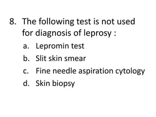 8. The following test is not used
for diagnosis of leprosy :
a. Lepromin test
b. Slit skin smear
c. Fine needle aspiration cytology
d. Skin biopsy
 