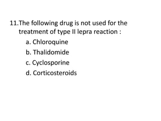 11.The following drug is not used for the
treatment of type II lepra reaction :
a. Chloroquine
b. Thalidomide
c. Cyclosporine
d. Corticosteroids
 
