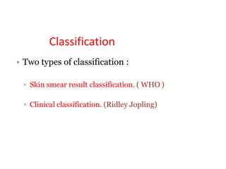 Classification
• Two types of classification :
▫ Skin smear result classification. ( WHO )
▫ Clinical classification. (Ridley Jopling)
 