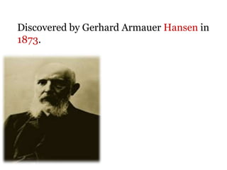 Discovered by Gerhard Armauer Hansen in
1873.
 