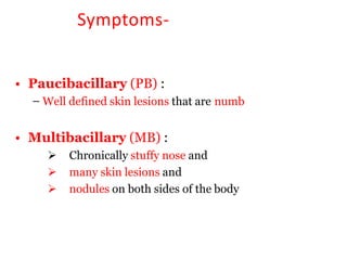 Symptoms-
• Paucibacillary (PB) :
– Well defined skin lesions that are numb
• Multibacillary (MB) :
 Chronically stuffy nose and
 many skin lesions and
 nodules on both sides of the body
 