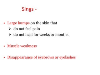 Sings -
• Large bumps on the skin that
 do not feel pain
 do not heal for weeks or months
• Muscle weakness
• Disappearance of eyebrows or eyelashes
 