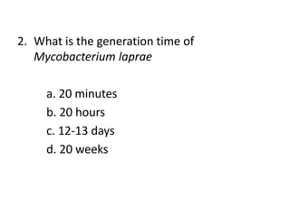 2. What is the generation time of
Mycobacterium laprae
a. 20 minutes
b. 20 hours
c. 12-13 days
d. 20 weeks
 