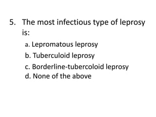 5. The most infectious type of leprosy
is:
a. Lepromatous leprosy
b. Tuberculoid leprosy
c. Borderline-tubercoloid leprosy
d. None of the above
 