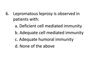 6. Lepromatous leprosy is observed in
patients with:
a. Deficient cell mediated immunity
b. Adequate cell mediated immunity
c. Adequate humoral immunity
d. None of the above
 