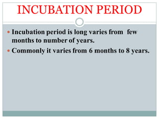 INCUBATION PERIOD
 Incubation period is long varies from few
months to number of years.
 Commonly it varies from 6 months to 8 years.
 