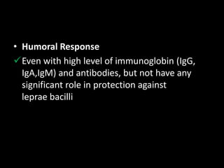 • Humoral Response
Even with high level of immunoglobin (IgG,
IgA,IgM) and antibodies, but not have any
significant role in protection against
leprae bacilli
 