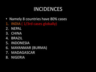INCIDENCES
• Namely 8 countries have 80% cases
1. INDIA ( 1/3rd cases globally)
2. NEPAL
3. CHINA
4. BRAZIL
5. INDONESIA
6. MAYANMAR (BURMA)
7. MADAGASCAR
8. NIGERIA
 