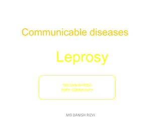 Communicable diseases
Leprosy
MD DANISH RIZVI
DEPT. COMMUNITY
MD DANISH RIZVI
 