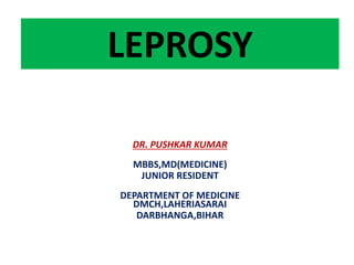 LEPROSY
DR. PUSHKAR KUMAR
MBBS,MD(MEDICINE)
JUNIOR RESIDENT
DEPARTMENT OF MEDICINE
DMCH,LAHERIASARAI
DARBHANGA,BIHAR
 