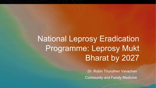 National Leprosy Eradication
Programme: Leprosy Mukt
Bharat by 2027
Dr. Robin Thuruthen Vavachan
Community and Family Medicine
 