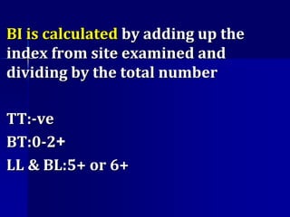 BI is calculated by adding up the
index from site examined and
dividing by the total number
TT:-ve
+BT:0-2
LL & BL:5+ or 6+
 
