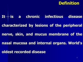 It is a chronic infectious disease
characterized by lesions of the peripheral
nerve, skin, and mucus membrane of the
nasal mucosa and internal organs. World's
oldest recorded disease
3
Definition
 
