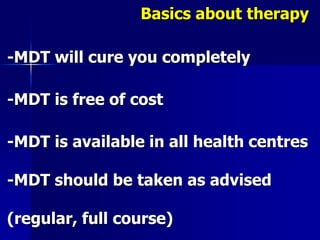 Basics about therapy
-MDT will cure you completely
-MDT is free of cost
-MDT is available in all health centres
-MDT should be taken as advised
(regular, full course)
 