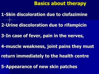 1-Skin discoloration due to clofazimine
2-Urine discoloration due to rifampicin
3-In case of fever, pain in the nerves,
4-muscle weakness, joint pains they must
return immediately to the health centre
5-Appearance of new skin patches
Basics about therapy
 