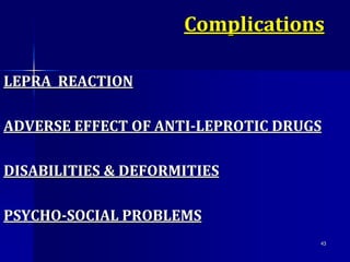LEPRA REACTION
ADVERSE EFFECT OF ANTI-LEPROTIC DRUGS
DISABILITIES & DEFORMITIES
PSYCHO-SOCIAL PROBLEMS
43
Complications
 