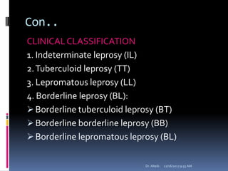 Con..
CLINICALCLASSIFICATION
1. Indeterminate leprosy (IL)
2.Tuberculoid leprosy (TT)
3. Lepromatous leprosy (LL)
4. Borderline leprosy (BL):
Borderline tuberculoid leprosy (BT)
Borderline borderline leprosy (BB)
Borderline lepromatous leprosy (BL)
12/16/20129:55 AMDr. Alteib
 