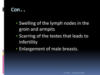 Con..
• Swelling of the lymph nodes in the
groin and armpits
• Scarring of the testes that leads to
infertility
• Enlargement of male breasts.
12/16/20129:55 AMDr. Alteib
 