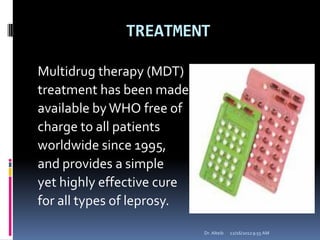 TREATMENT
Multidrug therapy (MDT)
treatment has been made
available byWHO free of
charge to all patients
worldwide since 1995,
and provides a simple
yet highly effective cure
for all types of leprosy.
12/16/20129:55 AMDr. Alteib
 