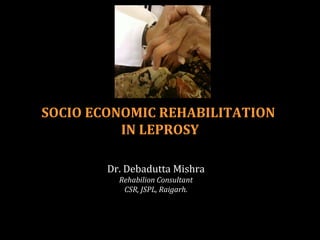 SOCIO ECONOMIC REHABILITATION
          IN LEPROSY

        Dr. Debadutta Mishra
          Rehabilion Consultant
           CSR, JSPL, Raigarh.
 
