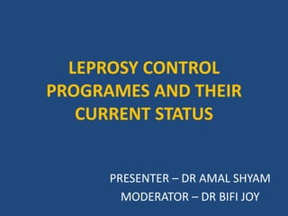 LEPROSY CONTROL
PROGRAMES AND THEIR
CURRENT STATUS
PRESENTER – DR AMAL SHYAM
MODERATOR – DR BIFI JOY
 