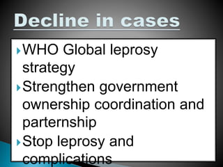WHO Global leprosy
strategy
Strengthen government
ownership coordination and
parternship
Stop leprosy and
complications
 