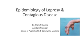 Epidemiology of Leprosy &
Contagious Disease
Dr. Khem R Sharma
Assistant Professor
School of Public Health & Community Medicine
 