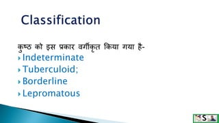 क
ु ष्ठ को इस प्रकार वगीकृ त क्रकया गया है-
 Indeterminate
 Tuberculoid;
 Borderline
 Lepromatous
 