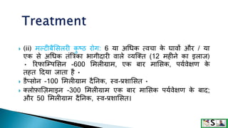  (ii) मल्टीबैशसलरी क
ु ष्ठ रोग: 6 या अगधक त्वचा क
े घावों और / या
एक से अगधक तंत्रत्रका भागीदारी वाले व्यजक्त (12 महीने का इलाज)
• ररफाजम्पशसन -600 शमलीिाम, एक बार माशसक, पयगवेक्षण क
े
तहत टदया जाता है •
 िैप्सोन -100 शमलीिाम दैननक, स्व-प्रिाशसत •
 क्लोफाजज़माइन -300 शमलीिाम एक बार माशसक पयगवेक्षण क
े बाद;
और 50 शमलीिाम दैननक, स्व-प्रिाशसत।
 