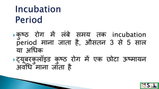 क
ु ष्ठ रोग में लंबे समय तक incubation
period माना जाता है, औसतन 3 से 5 साल
या अगधक
 ट्यूबरक
ु लॉइि क
ु ष्ठ रोग में एक छोटा ऊष्मायन
अवगध माना जाता है
 