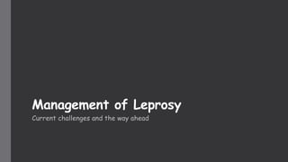 Management of Leprosy
Current challenges and the way ahead
 