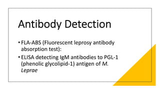 Antibody Detection
•FLA-ABS (Fluorescent leprosy antibody
absorption test):
•ELISA detecting IgM antibodies to PGL-1
(phenolic glycolipid-1) antigen of M.
Leprae
 