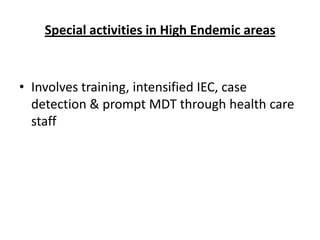 Special activities in High Endemic areas

• Involves training, intensified IEC, case
detection & prompt MDT through health care
staff

 
