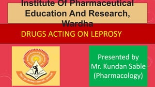 DRUGS ACTING ON LEPROSY
Presented by
Mr. Kundan Sable
(Pharmacology)
Institute Of Pharmaceutical
Education And Research,
Wardha
 