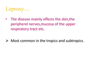 Leprosy…
• The disease mainly effects the skin,the
peripherel nerves,mucosa of the upper
respiratory tract etc.
 Most common in the tropics and subtropics.
 