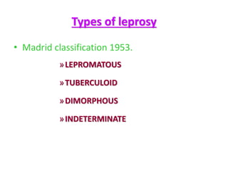 Types of leprosy
• Madrid classification 1953.
»LEPROMATOUS
»TUBERCULOID
»DIMORPHOUS
»INDETERMINATE
 