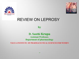 REVIEW ON LEPROSY
by
D. Santhi Krupa
Assistant Professor,
Department of pharmacology
VIJAYA INSTITUTE OF PHARMACEUTICAL SCIENCES FOR WOMEN
VV
 
