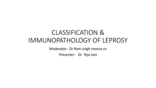 CLASSIFICATION &
IMMUNOPATHOLOGY OF LEPROSY
Moderator- Dr Ram singh meena sir
Presenter- Dr Teja ram
 