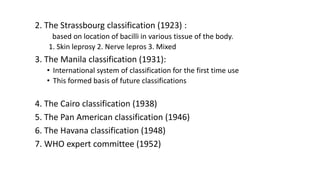 2. The Strassbourg classification (1923) :
based on location of bacilli in various tissue of the body.
1. Skin leprosy 2. ...