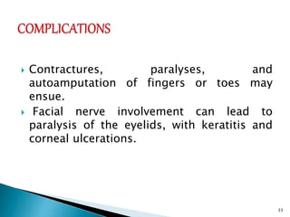  Contractures, paralyses, and
autoamputation of fingers or toes may
ensue.
 Facial nerve involvement can lead to
paralysis of the eyelids, with keratitis and
corneal ulcerations.
33
 