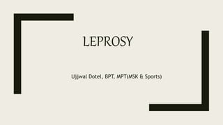 LEPROSY
Ujjwal Dotel, BPT, MPT(MSK & Sports)
 