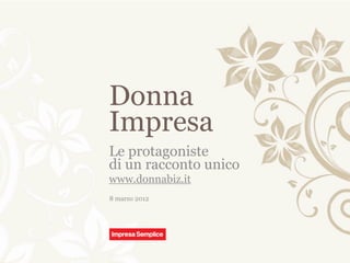 Donna
Impresa
Le protagoniste
di un racconto unico
www.donnabiz.it
8 marzo 2012
 