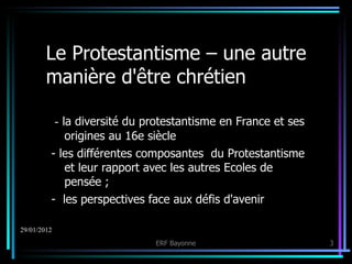 Le Protestantisme – une autre manière d'être chrétien -  la diversité du protestantisme en France et ses origines au 16e siècle - les différentes composantes  du Protestantisme et leur rapport avec les autres Ecoles de pensée ; -  les perspectives face aux défis d'avenir 