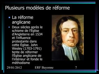 Plusieurs modèles de réforme La réforme anglicane Deux siècles après le schisme de l'Église d'Angleterre en 1534 et l'influence protestante dans cette Église. John Wesley (1703-1791) tente de réformer l'Église anglicane de l'intérieur et fonde le méthodisme 
